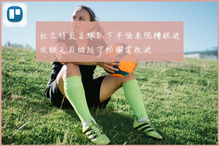 杜兰特直言球队下半场表现糟糕进攻缺乏目的防守松懈需改进