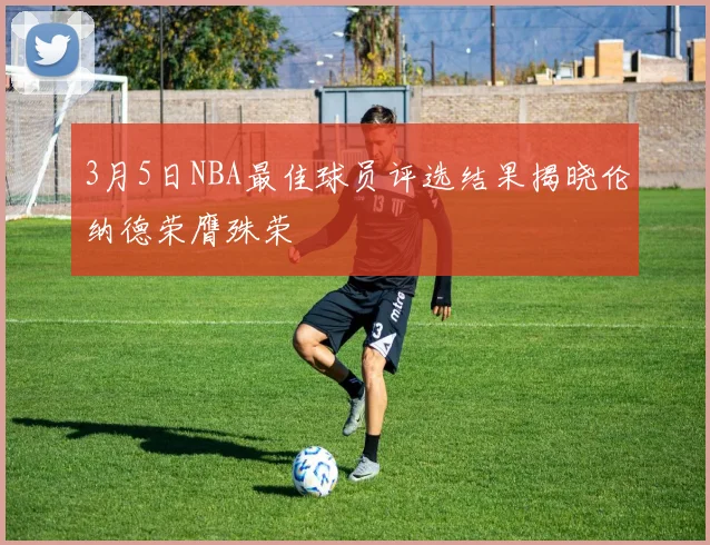 3月5日NBA最佳球员评选结果揭晓伦纳德荣膺殊荣