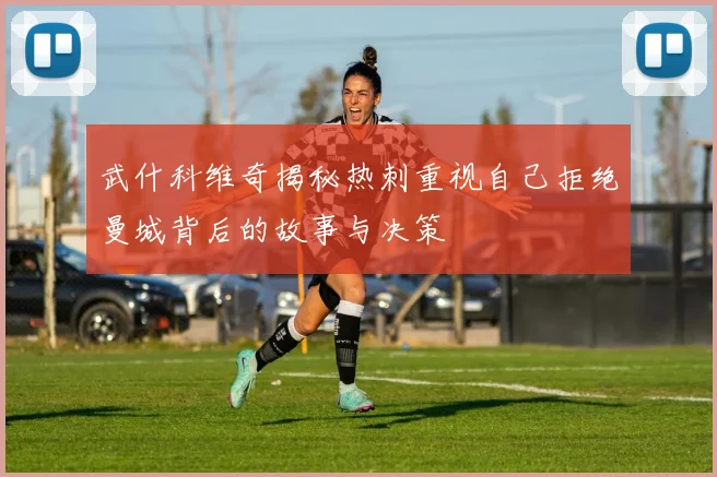 武什科维奇揭秘热刺重视自己拒绝曼城背后的故事与决策