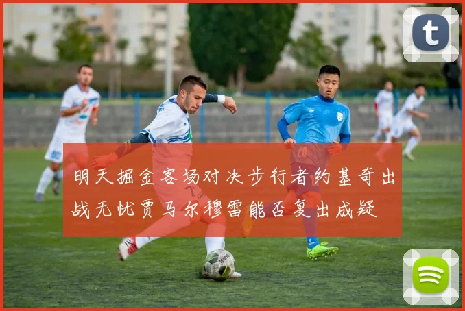 明天掘金客场对决步行者约基奇出战无忧贾马尔穆雷能否复出成疑