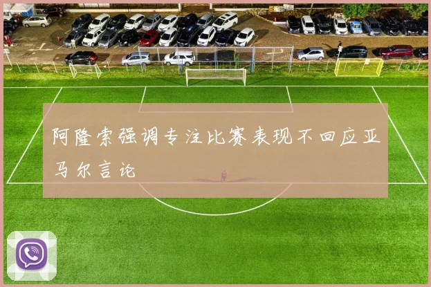 阿隆索强调专注比赛表现不回应亚马尔言论