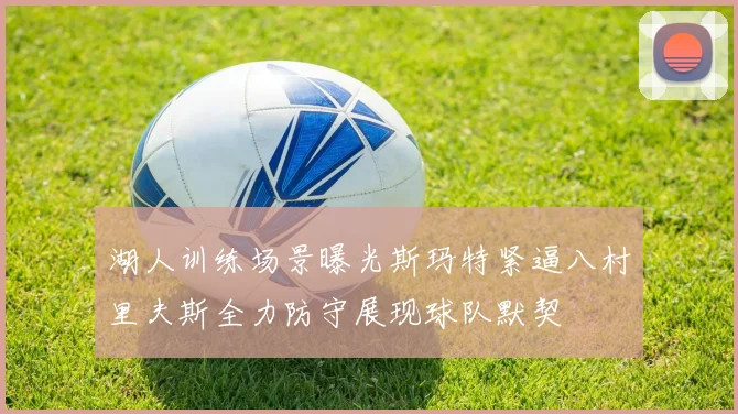 湖人训练场景曝光斯玛特紧逼八村里夫斯全力防守展现球队默契
