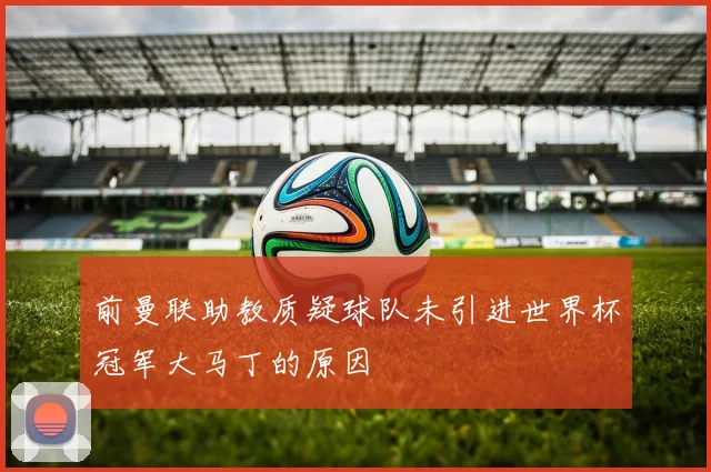 前曼联助教质疑球队未引进世界杯冠军大马丁的原因