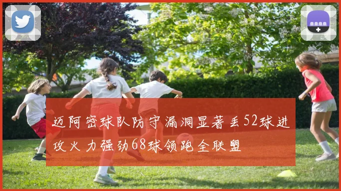 迈阿密球队防守漏洞显著丢52球进攻火力强劲68球领跑全联盟