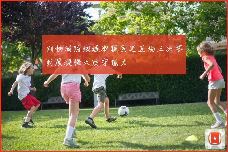 利物浦防线逐渐稳固近五场三次零封展现强大防守能力