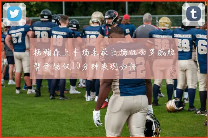 杨瀚森上半场未获出场机会罗威短暂登场仅10分钟表现如何