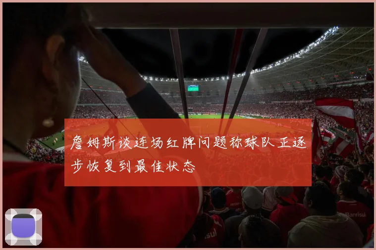 詹姆斯谈连场红牌问题称球队正逐步恢复到最佳状态