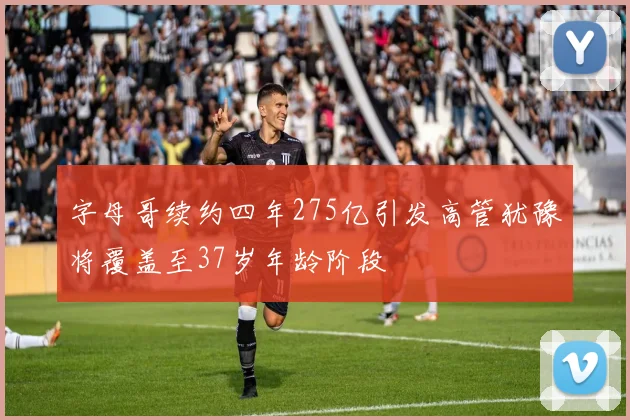 字母哥续约四年275亿引发高管犹豫将覆盖至37岁年龄阶段