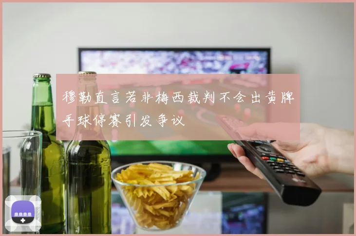 穆勒直言若非梅西裁判不会出黄牌手球停赛引发争议