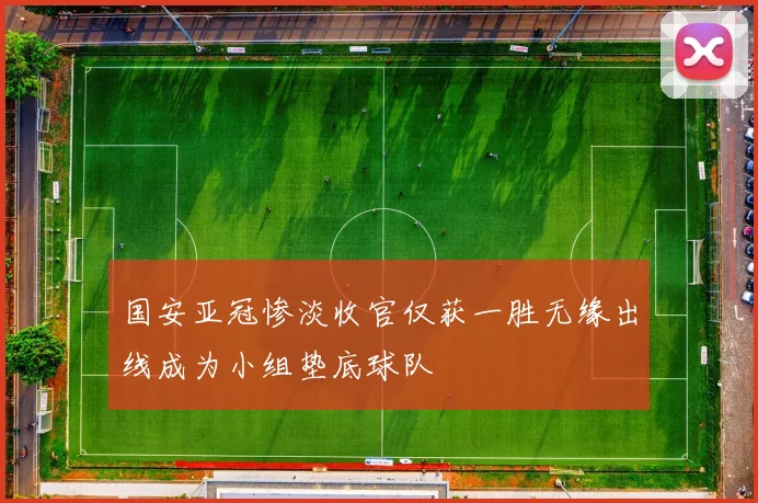 国安亚冠惨淡收官仅获一胜无缘出线成为小组垫底球队