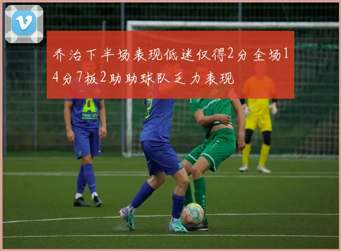 乔治下半场表现低迷仅得2分全场14分7板2助助球队乏力表现