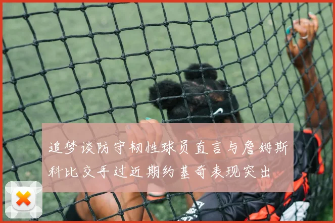 追梦谈防守韧性球员直言与詹姆斯科比交手过近期约基奇表现突出