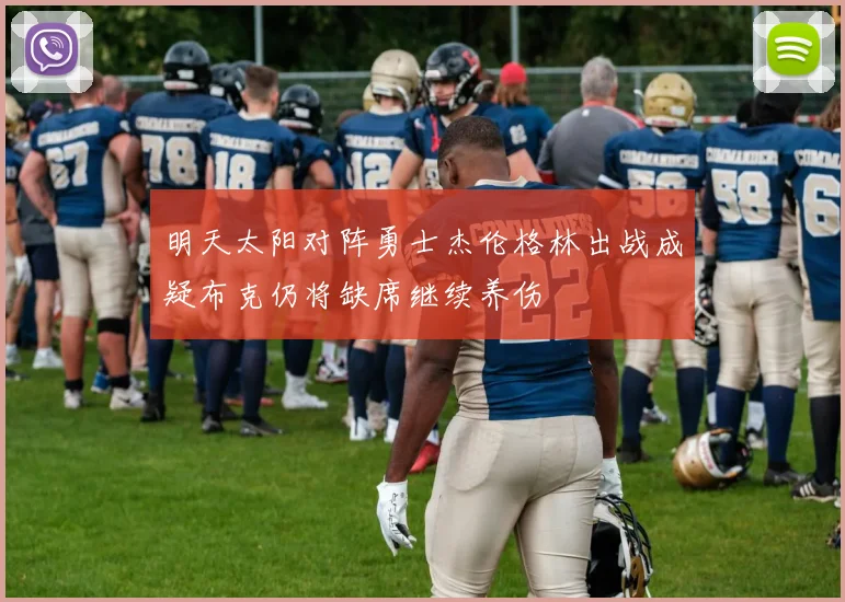 明天太阳对阵勇士杰伦格林出战成疑布克仍将缺席继续养伤