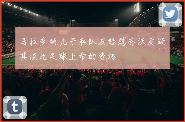马拉多纳儿子和队友怒怼齐沃质疑其谈论足球上帝的资格