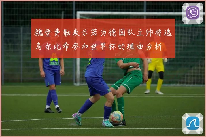 魏登费勒表示若为德国队主帅将选乌尔比希参加世界杯的理由分析