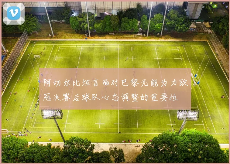 阿切尔比坦言面对巴黎无能为力欧冠决赛后球队心态调整的重要性