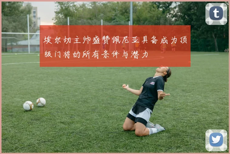 埃尔切主帅盛赞佩尼亚具备成为顶级门将的所有条件与潜力