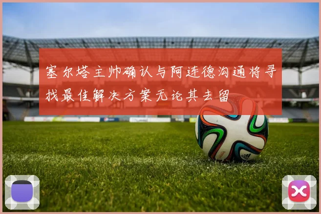 塞尔塔主帅确认与阿连德沟通将寻找最佳解决方案无论其去留