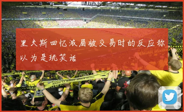 里夫斯回忆浓眉被交易时的反应称以为是玩笑话