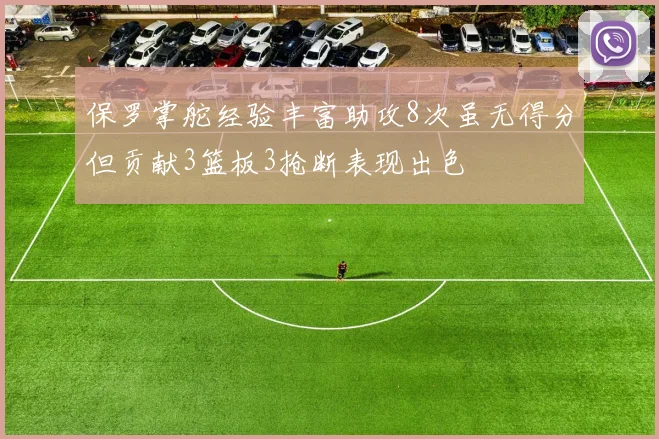 保罗掌舵经验丰富助攻8次虽无得分但贡献3篮板3抢断表现出色