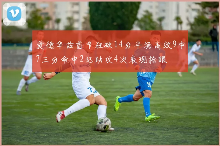 爱德华兹首节狂砍14分半场高效9中7三分命中2记助攻4次表现抢眼