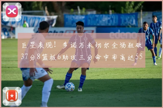 巨星表现！多诺万米切尔全场狂砍37分8篮板6助攻三分命中率高达55