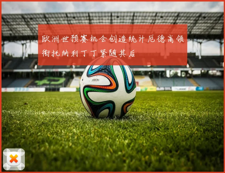 欧洲世预赛机会创造统计厄德高领衔托纳利丁丁紧随其后