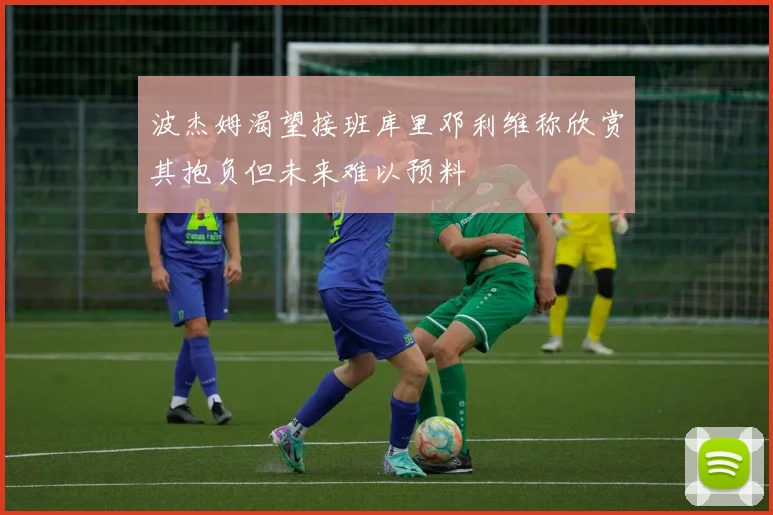 波杰姆渴望接班库里邓利维称欣赏其抱负但未来难以预料