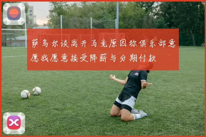 萨乌尔谈离开马竞原因称俱乐部意愿我愿意接受降薪与分期付款