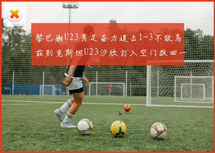 黎巴嫩U23男足奋力追击1-3不敌乌兹别克斯坦U23沙欣打入空门扳回一城