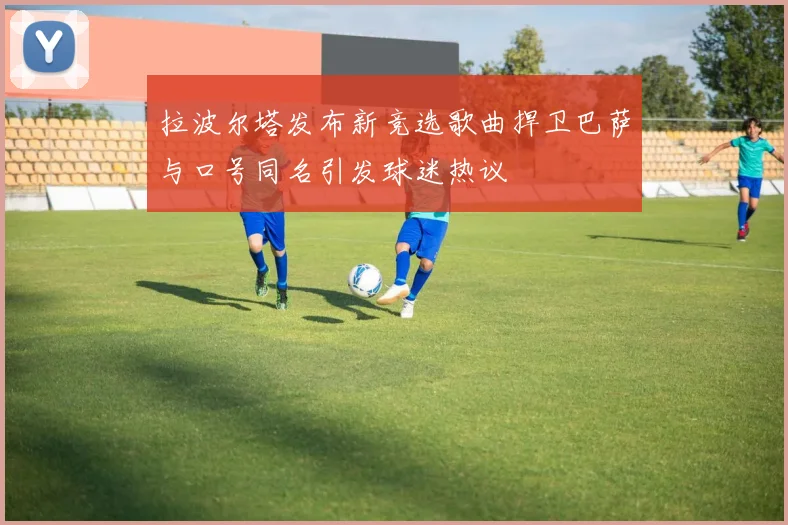 拉波尔塔发布新竞选歌曲捍卫巴萨与口号同名引发球迷热议