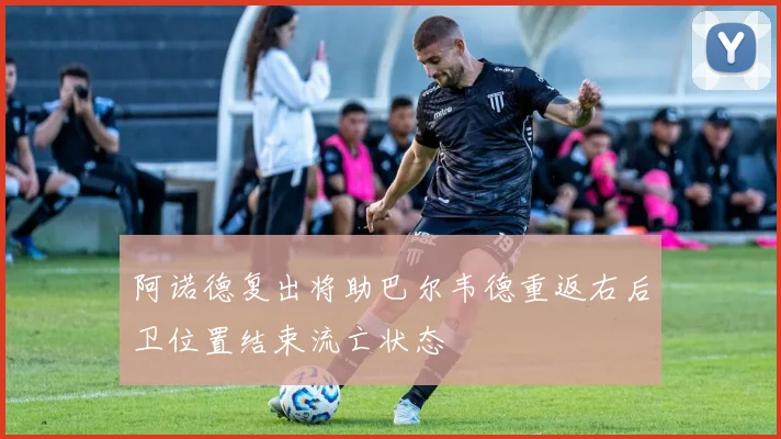 阿诺德复出将助巴尔韦德重返右后卫位置结束流亡状态