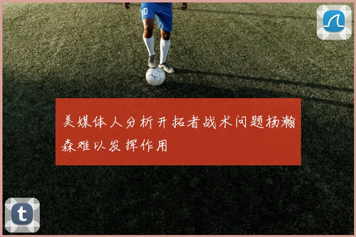 美媒体人分析开拓者战术问题杨瀚森难以发挥作用