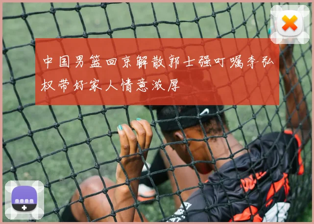 中国男篮回京解散郭士强叮嘱李弘权带好家人情意浓厚