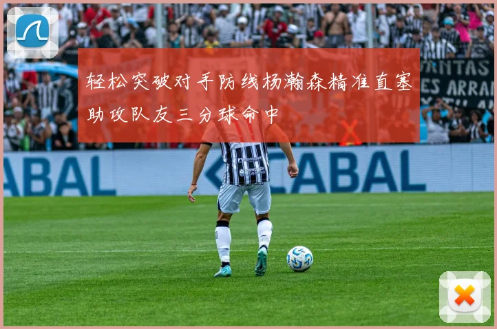 轻松突破对手防线杨瀚森精准直塞助攻队友三分球命中