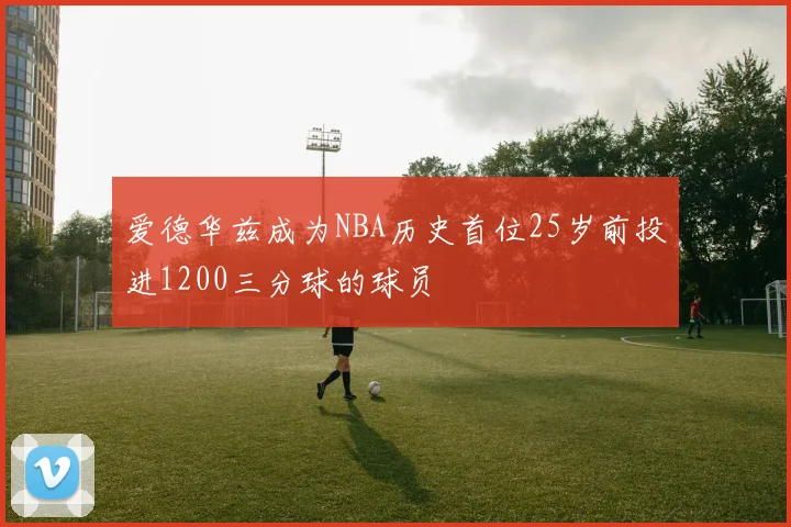 爱德华兹成为NBA历史首位25岁前投进1200三分球的球员