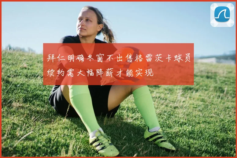 拜仁明确冬窗不出售格雷茨卡球员续约需大幅降薪才能实现