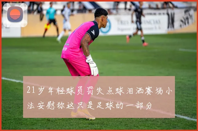 21岁年轻球员罚失点球泪洒赛场小法安慰称这只是足球的一部分