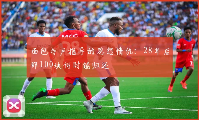 面包与卢指导的恩怨情仇：28年后那100块何时能归还