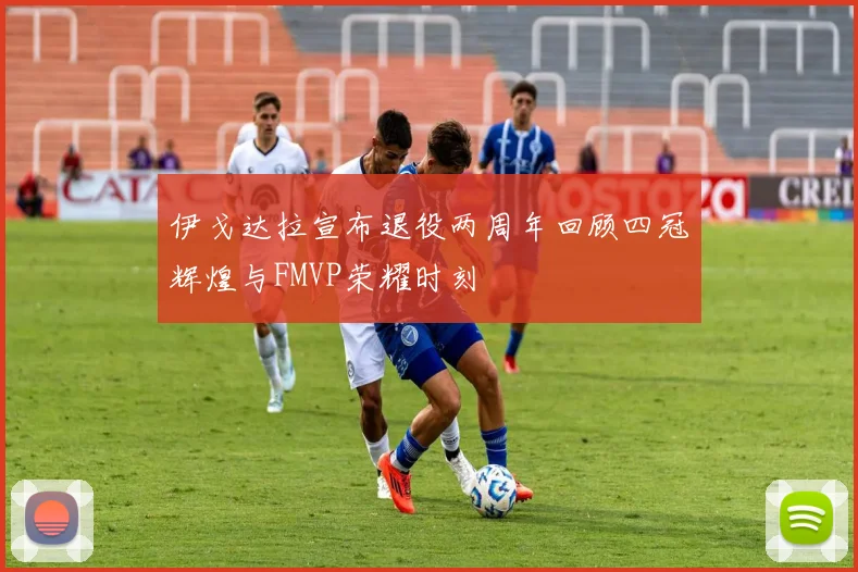 伊戈达拉宣布退役两周年回顾四冠辉煌与FMVP荣耀时刻