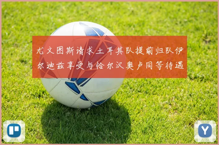尤文图斯请求土耳其队提前归队伊尔迪兹享受与恰尔汉奥卢同等待遇