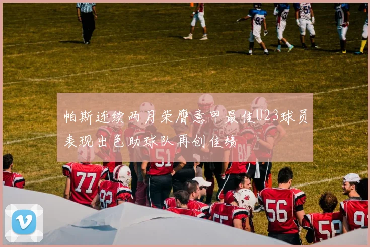 帕斯连续两月荣膺意甲最佳U23球员表现出色助球队再创佳绩