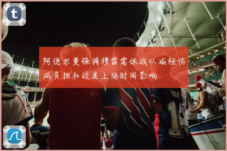 阿德尔曼强调穆雷需休战以减轻伤病负担和过度上场时间影响
