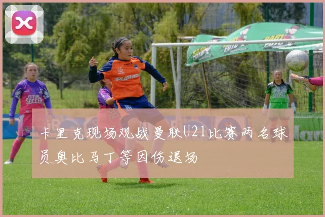 卡里克现场观战曼联U21比赛两名球员奥比马丁等因伤退场