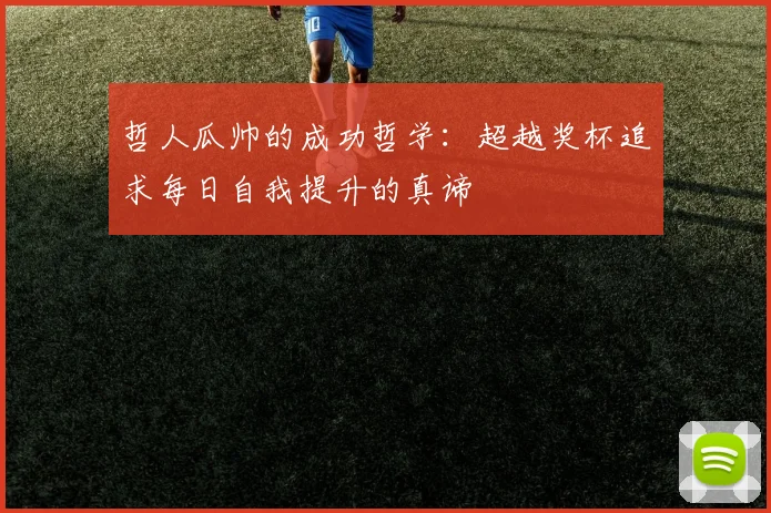 哲人瓜帅的成功哲学：超越奖杯追求每日自我提升的真谛