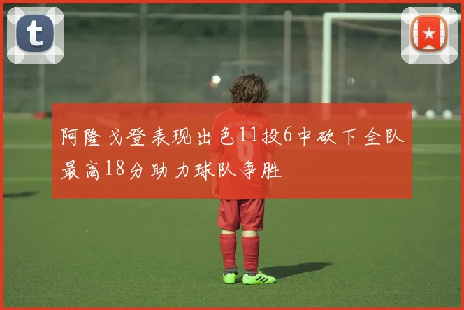 阿隆戈登表现出色11投6中砍下全队最高18分助力球队争胜