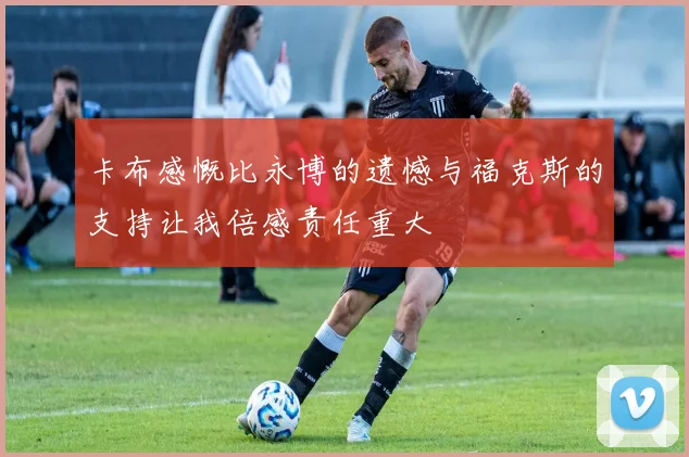 卡布感慨比永博的遗憾与福克斯的支持让我倍感责任重大