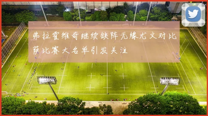 弗拉霍维奇继续缺阵无缘尤文对比萨比赛大名单引发关注