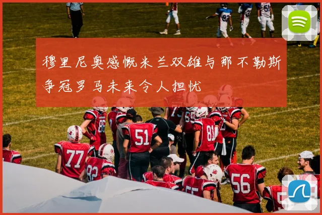 穆里尼奥感慨米兰双雄与那不勒斯争冠罗马未来令人担忧