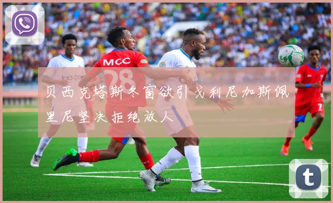 贝西克塔斯冬窗欲引戈利尼加斯佩里尼坚决拒绝放人